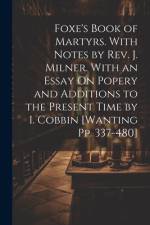 Foxe's Book of Martyrs. With Notes by Rev. J. Milner. With an Essay On Popery and Additions to the Present Time by I. Cobbin [Wanting Pp. 337-480]