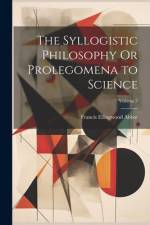 The Syllogistic Philosophy Or Prolegomena to Science; Volume 2 af Francis Ellingwood Abbot