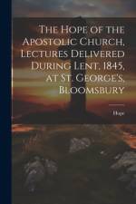 The Hope of the Apostolic Church, Lectures Delivered During Lent, 1845, at St. George's, Bloomsbury