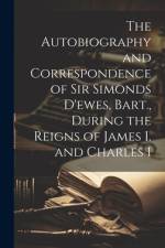 The Autobiography and Correspondence of Sir Simonds D'ewes, Bart., During the Reigns of James I. and Charles I