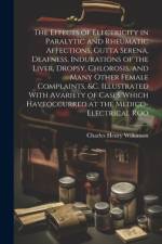 The Effects of Electricity in Paralytic and Rheumatic Affections, Gutta Serena, Deafness, Indurations of the Liver, Dropsy, Chlorosis, and Many Other Female Complaints, &c. Illustrated With Avariety of Cases Which Haveoccurred at the Medico-Electrical Roo af Charles Henry Wilkinson