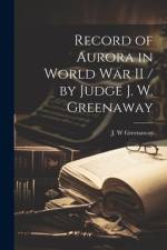 Record of Aurora in World War II / by Judge J. W. Greenaway