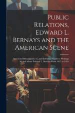 Public Relations, Edward L. Bernays and the American Scene; Annotated Bilbiogrpahy of, and Reference Guide to Writings by and About Edward L. Bernays From 1917 to 1951