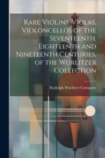 Rare Violins, Violas, Violoncellos of the Seventeenth, Eighteenth and Nineteenth Centuries, of the Wurlitzer Collection