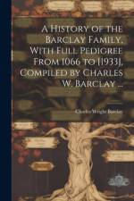 A History of the Barclay Family, With Full Pedigree From 1066 to [1933], Compiled by Charles W. Barclay ...