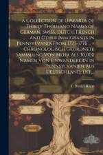 A Collection of Upwards of Thirty Thousand Names of German, Swiss, Dutch, French and Other Immigrants in Pennsylvania From 1727-1776 ... = Chronologisch Geordnete Sammlung Von Mehr Als 30,000 Namen Von Einwanderern in Pennsylvanien Aus Deutschland, Der...