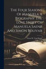 The Four Seasons Of Manuela A Biography The Love Story Of Manuela Saenz And Simon Bolivar