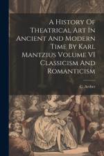 A History Of Theatrical Art In Ancient And Modern Time By Karl Mantzius Volume VI Classicism And Romanticism