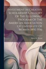Investment In Creative Scholarship A History Of The Fellowship Program Of The American Association Of University Of Women 1890 1956