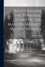 Billy Graham The Personal Story Of The Man His Message And His Mission