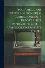 You Americans Fifteen Foreign Press Correspondents Report Their Impressions Of The United States And Its People