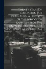 Twenty Years Of Education For Journalism A History Of The School Of Journalism Of The University Of Missouri Columbia Missouri U S A