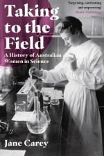 Taking to the Field: A History of Australian Women in Science af Jane Carey