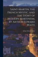 Saint-Martin, the French Mystic, and the Story of Modern Martinism, by Arthur Edward Waite af Arthur Edward Waite