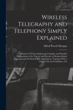 Wireless Telegraphy and Telephony Simply Explained: A Practical Treatise Embracing Complete and Detailed Explanations of the Theory and Practice of Mo af Alfred Powell Morgan