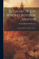 Regalías De Los Señores Reyes De Aragon: Discurso Juridico, Historico, Politico af Melchor Rafael De Macanaz