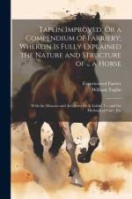 Taplin Improved; Or a Compendium of Farriery; Wherein Is Fully Explained the Nature and Structure of ... a Horse: With the Diseases and Accidents He I af William Taplin