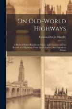 On Old-World Highways: A Book of Motor Rambles in France and Germany and the Record of a Pilgrimage From Land's End to John O'groats in Brita af Thomas Dowler Murphy