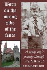 Born on the Wrong Side of the Fence: A young boy's journey through World War II af Bruno Ehlich
