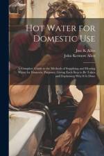 Hot Water for Domestic Use: A Complete Guide to the Methods of Supplying and Heating Water for Domestic Purposes, Giving Each Step to Be Taken and af John Kermott Allen