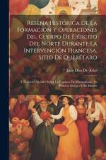 Reseña Histórica De La Formación Y Operaciones Del Cuerpo De Ejército Del Norte Durante La Intervención Francesa, Sitio De Querétaro: Y Noticias Ofici af Juan Dios De Arias