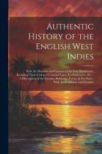 Authentic History of the English West Indies: With the Manners and Customs of the Free Inhabitants, Including Their Civil and Criminal Laws, Establish af Anonymous