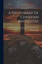 A Dictionary Of Christian Antiquities: Comprising The History, Institutions And Antiquities Of The Christian Church, From The Time Of The Apostles To af Anonymous