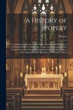 A History of Popery: Containing an Account of the Origin, Growth, and Progress of the Papal Power. to Which Are Added, an Examination of th af History