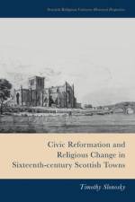Civic Reformation and Religious Change in Sixteenth-Century Scottish Towns af Timothy Slonosky