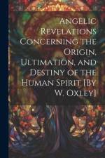 Angelic Revelations Concerning the Origin, Ultimation, and Destiny of the Human Spirit [By W. Oxley] af Anonymous