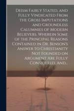 Deism Fairly Stated, and Fully Vindicated From the Gross Imputations and Groundless Calumnies of Modern Believers. Wherein Some of the Principal Reasons Contained in Dr. Benson's Answer to Christianity Not Founded on Argument Are Fully Considered, And... af Anonymous