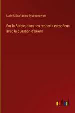 Sur la Serbie, dans ses rapports européens avec la question d'Orient af Ludwik Szafraniec Bystrzonowski
