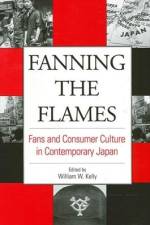 Fanning the Flames: Fans and Consumer Culture in Contemporary Japan af William W. Kelly