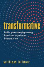Transformative: Build a Game-Changing Strategy, Retool Your Organization, and Innovate to Win af William Kilmer
