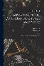 Recent Improvements in Arts, Manufactures, and Mines: Being a Supplement to His Dictionary af Andrew Ure
