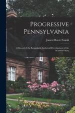 Progressive Pennsylvania: A Record of the Remarkable Industrial Development of the Keystone State af James Moore Swank