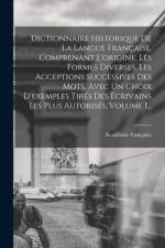 Dictionnaire Historique De La Langue Française, Comprenant L'origine, Les Formes Diverses, Les Acceptions Successives Des Mots, Avec Un Choix D'exempl af Académie Française