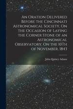 An Oration Delivered Before the Cincinnati Astronomical Society, On the Occasion of Laying the Corner Stone of an Astronomical Observatory, On the 10T af John Quincy Adams