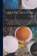 Art Recreations; Being a Complete Guide to Pencil Drawing, oil Painting, Water-color Painting, Crayon Drawing and Painting, Painting on Ground Glass, af Henry Day
