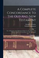 A Complete Concordance To The Old And New Testament: Or, A Dictionary And Alphabetical Index To The Bible ...: To Which Is Added, A Concordance To The