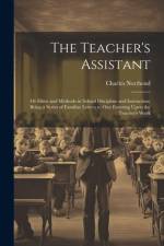 The Teacher's Assistant: Or Hints and Methods in School Discipline and Instruction; Being a Series of Familiar Letters to One Entering Upon the af Charles Northend
