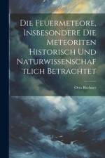 Die Feuermeteore, Insbesondere Die Meteoriten Historisch Und Naturwissenschaftlich Betrachtet af Otto Buchner