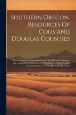 Southern Oregon. Resources Of Coos And Douglas Counties: Timber, Coal And Agricultural Lands, Soil, Climate, Industries, Etc., Capabilities And Prospe af Anonymous