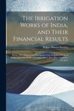The Irrigation Works of India, and Their Financial Results: Being a Brief History and Description of the Irrigation Works of India, and of the Profits af Robert Burton Buckley