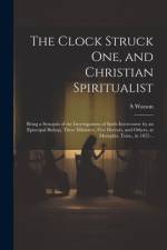 The Clock Struck one, and Christian Spiritualist: Being a Synopsis of the Investigations of Spirit Intercourse by an Episcopal Bishop, Three Ministers af S. Watson