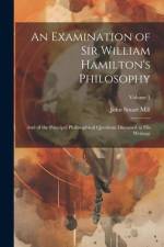 An Examination of Sir William Hamilton's Philosophy: And of the Principal Philosophical Questions Discussed in His Writings; Volume 1 af John Stuart Mill