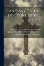An Essay On the Doctrine of the Trinity: Attempting to Prove It by Reason and Demonstration, Founded Upon Duration and Space: And Upon Some of the Div af James Kidd