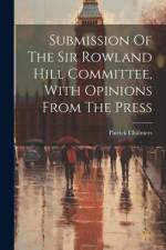 Submission Of The Sir Rowland Hill Committee, With Opinions From The Press af Patrick Chalmers