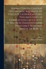 Summa Contra Gentiles Divi Thomae Aquinatis De Veritate Catholicae Fidei. Volumen Unicum Complectens Lib. I, Ii, Iii Et Iv Nec Non Dissertationem Prae af Thomas D'Aquin