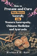 How to Prevent and Cure Most Disease Naturally via Western Naturopathy, Chinese Medicine and Ayurveda af Richard G. Heft